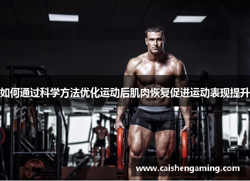 如何通过科学方法优化运动后肌肉恢复促进运动表现提升